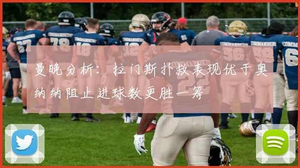 曼晚分析：拉门斯扑救表现优于奥纳纳阻止进球数更胜一筹