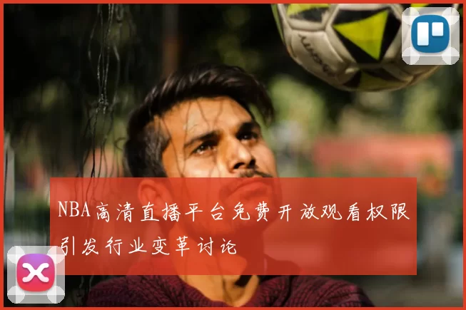NBA高清直播平台免费开放观看权限引发行业变革讨论