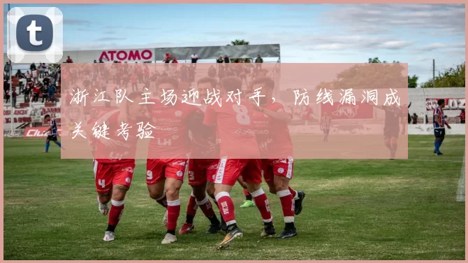浙江队主场迎战对手，防线漏洞成关键考验