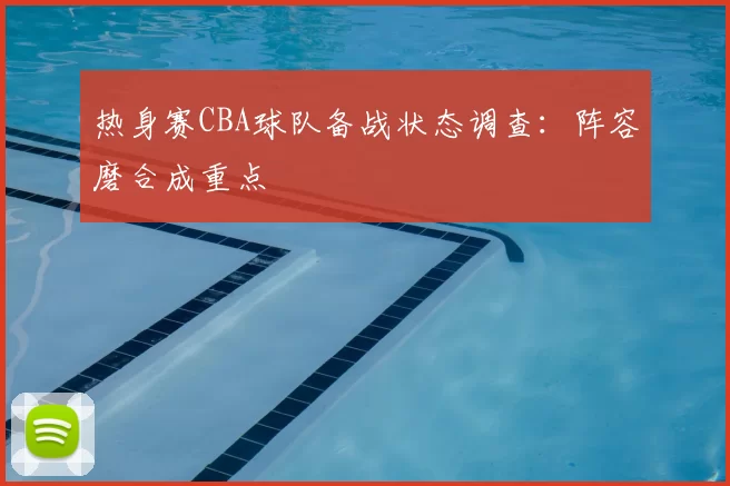 热身赛CBA球队备战状态调查：阵容磨合成重点