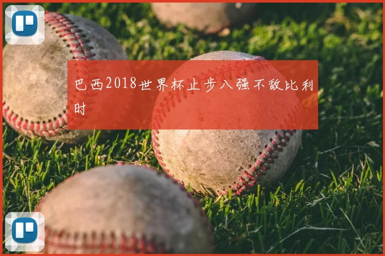 巴西2018世界杯止步八强不敌比利时