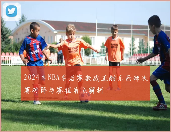 2024年NBA季后赛激战正酣东西部决赛对阵与赛程看点解析