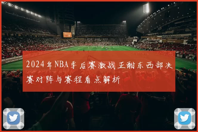 2024年NBA季后赛激战正酣东西部决赛对阵与赛程看点解析