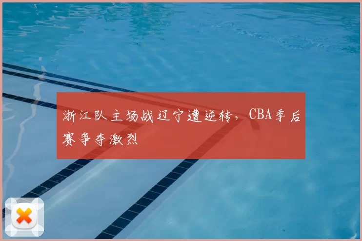 浙江队主场战辽宁遭逆转，CBA季后赛争夺激烈