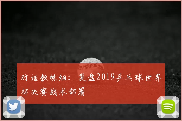 对话教练组:复盘2019乒乓球世界杯决赛战术部署