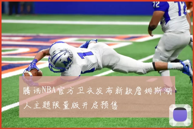 腾讯NBA官方卫衣发布新款詹姆斯湖人主题限量版开启预售