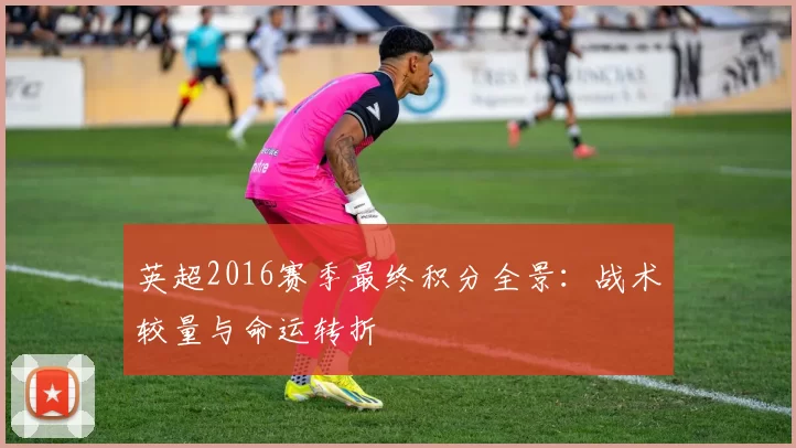 英超2016赛季最终积分全景：战术较量与命运转折