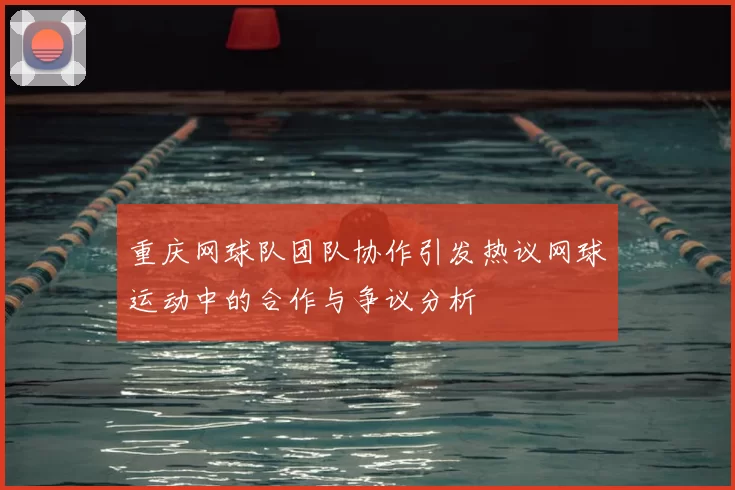 重庆网球队团队协作引发热议网球运动中的合作与争议分析