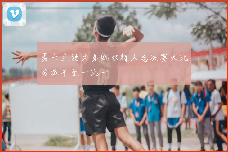 勇士主场力克凯尔特人总决赛大比分扳平至一比一