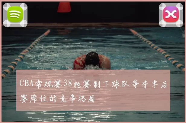CBA常规赛38轮赛制下球队争夺季后赛席位的竞争格局