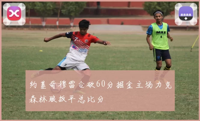 约基奇穆雷合砍60分掘金主场力克森林狼扳平总比分