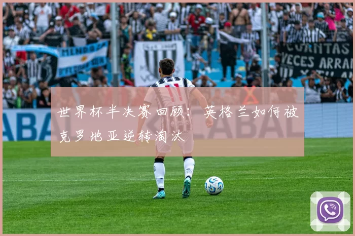 世界杯半决赛回顾:英格兰如何被克罗地亚逆转淘汰