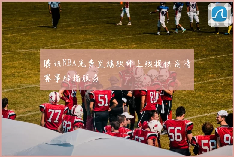 腾讯NBA免费直播软件上线提供高清赛事转播服务