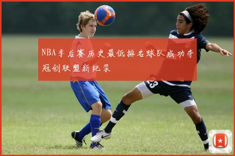 NBA季后赛历史最低排名球队成功夺冠创联盟新纪录