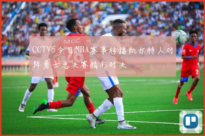 CCTV5今日NBA赛事转播凯尔特人对阵勇士总决赛精彩对决