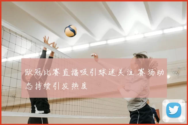 欧冠比赛直播吸引球迷关注 赛场动态持续引发热度