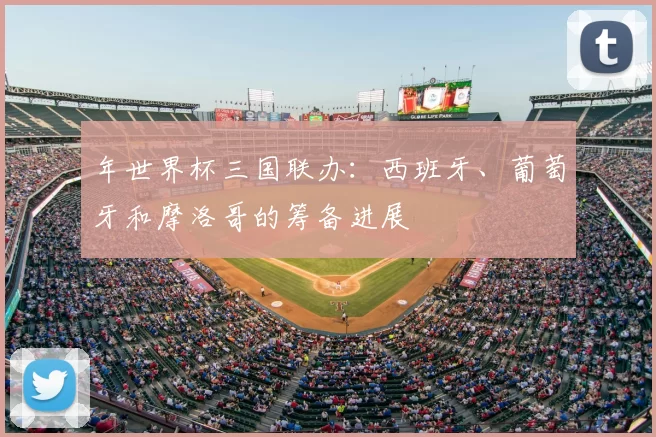 年世界杯三国联办:西班牙、葡萄牙和摩洛哥的筹备进展