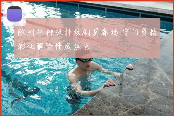 欧洲杯神级扑救刷屏赛场 守门员精彩化解险情成焦点