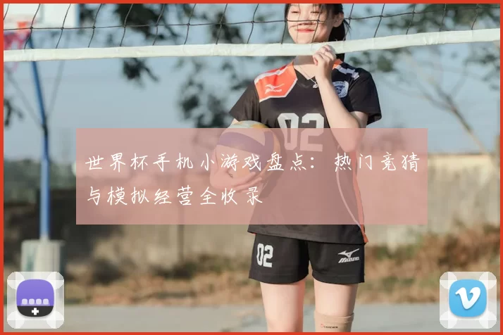 世界杯手机小游戏盘点:热门竞猜与模拟经营全收录