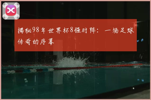 揭秘98年世界杯8强对阵:一场足球传奇的序幕