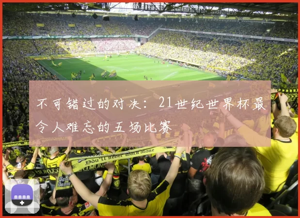 不可错过的对决:21世纪世界杯最令人难忘的五场比赛