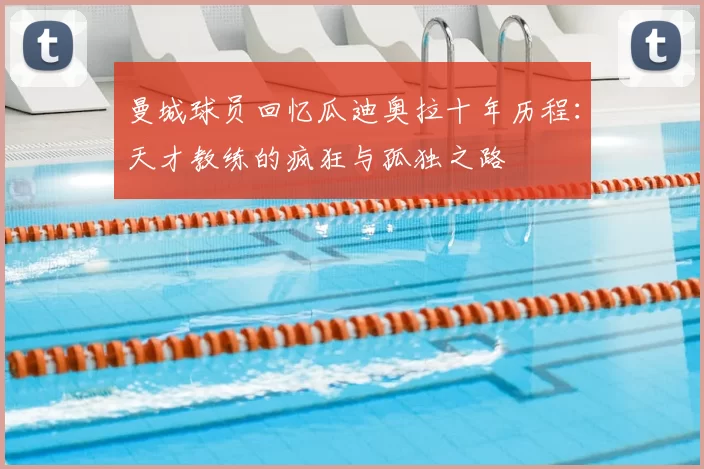 曼城球员回忆瓜迪奥拉十年历程：天才教练的疯狂与孤独之路