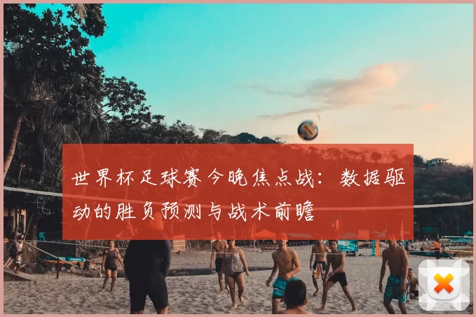 世界杯足球赛今晚焦点战:数据驱动的胜负预测与战术前瞻