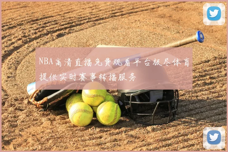 NBA高清直播免费观看平台极尽体育提供实时赛事转播服务