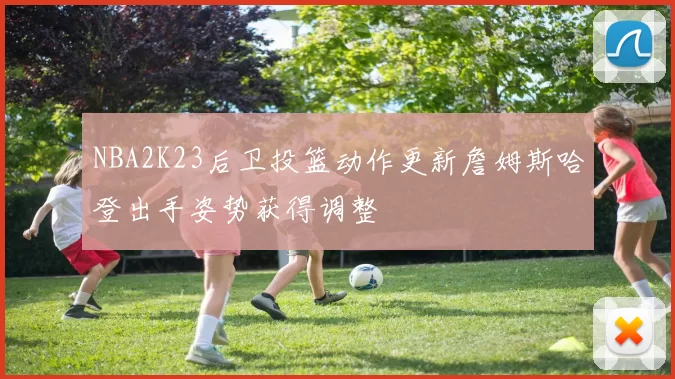 NBA2K23后卫投篮动作更新詹姆斯哈登出手姿势获得调整