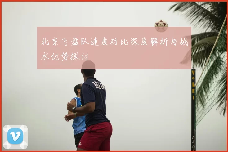 北京飞盘队速度对比深度解析与战术优势探讨