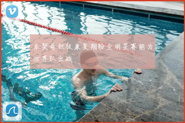 东契奇积极康复期盼全明星赛能为世界队出战