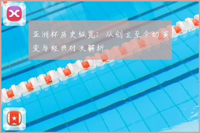 亚洲杯历史纵览：从创立至今的演变与经典对决解析