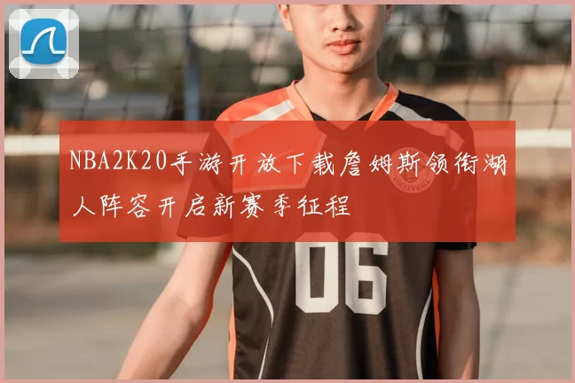 NBA2K20手游开放下载詹姆斯领衔湖人阵容开启新赛季征程