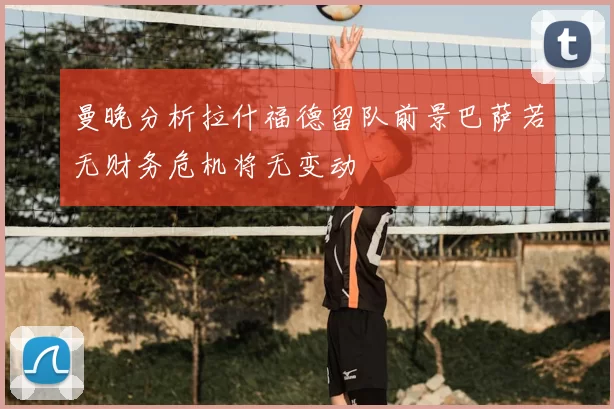 曼晚分析拉什福德留队前景巴萨若无财务危机将无变动