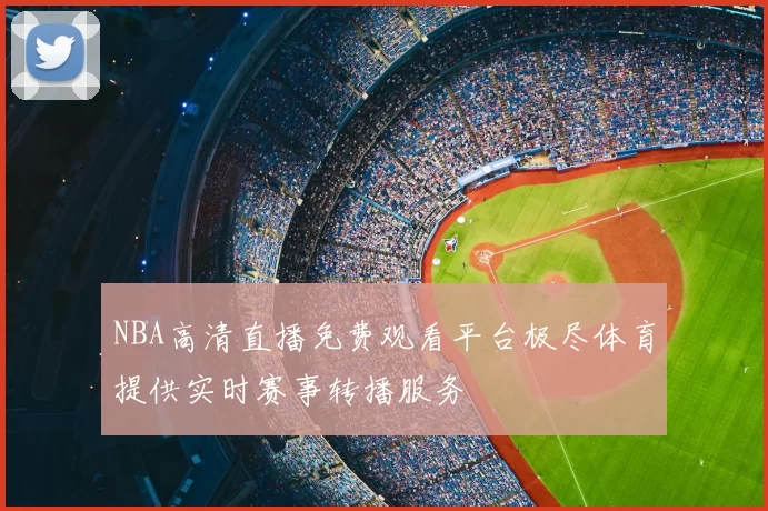 NBA高清直播免费观看平台极尽体育提供实时赛事转播服务