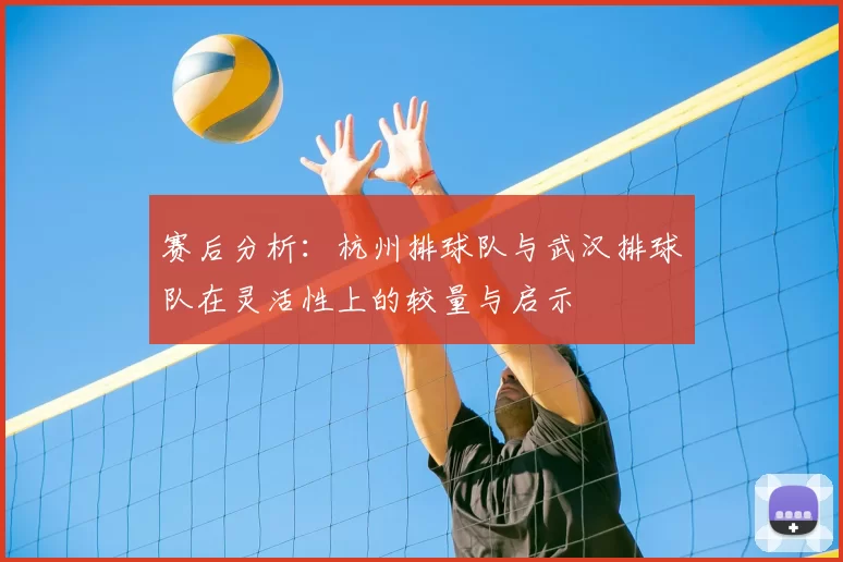 赛后分析：杭州排球队与武汉排球队在灵活性上的较量与启示