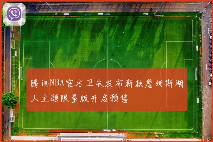 腾讯NBA官方卫衣发布新款詹姆斯湖人主题限量版开启预售