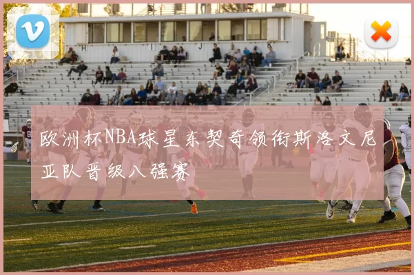 欧洲杯NBA球星东契奇领衔斯洛文尼亚队晋级八强赛