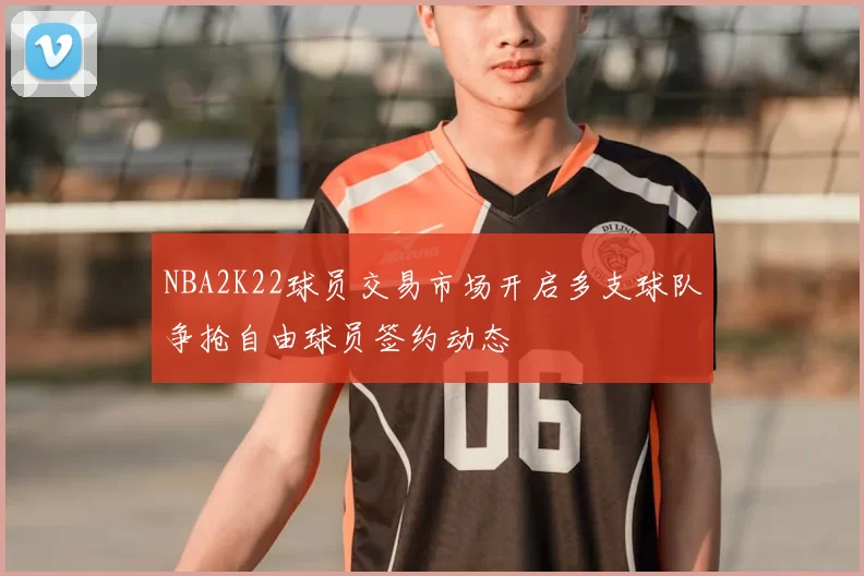 NBA2K22球员交易市场开启多支球队争抢自由球员签约动态
