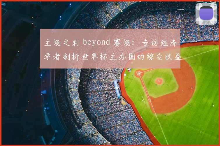 主场之利 beyond 赛场:专访经济学者剖析世界杯主办国的综合收益