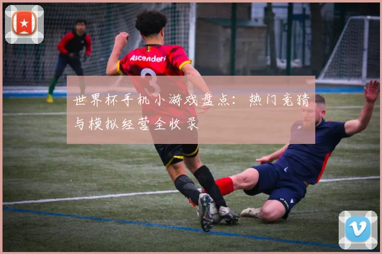 世界杯手机小游戏盘点:热门竞猜与模拟经营全收录