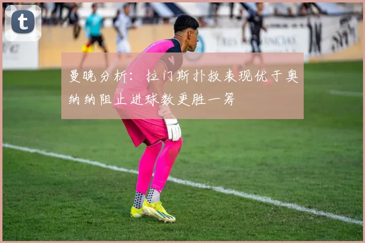 曼晚分析：拉门斯扑救表现优于奥纳纳阻止进球数更胜一筹