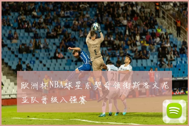 欧洲杯NBA球星东契奇领衔斯洛文尼亚队晋级八强赛