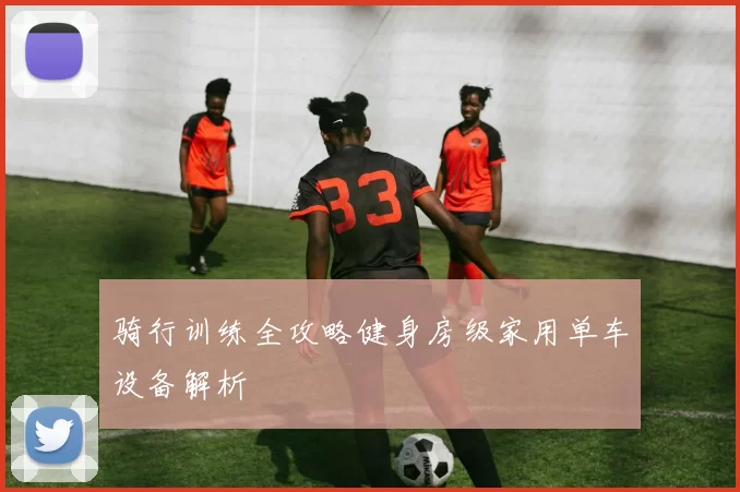 骑行训练全攻略健身房级家用单车设备解析