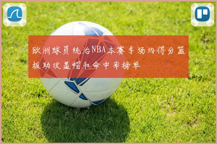 欧洲球员统治NBA本赛季场均得分篮板助攻盖帽和命中率榜单