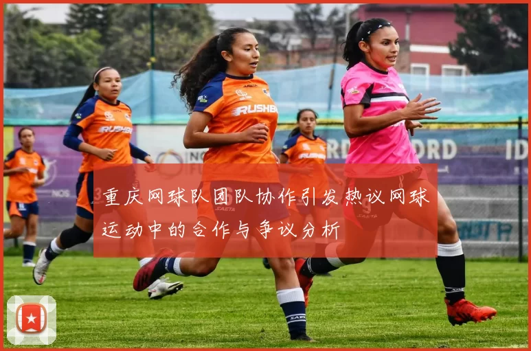重庆网球队团队协作引发热议网球运动中的合作与争议分析