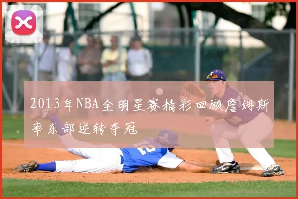 2013年NBA全明星赛精彩回顾詹姆斯率东部逆转夺冠