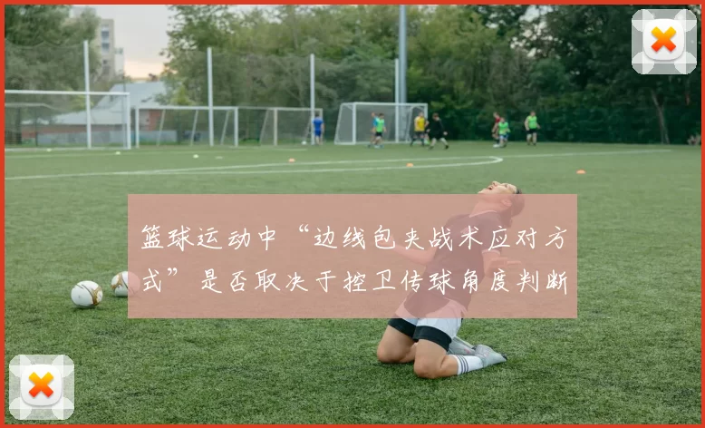 篮球运动中“边线包夹战术应对方式”是否取决于控卫传球角度判断