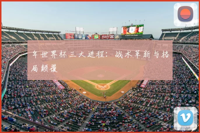 年世界杯三大进程:战术革新与格局颠覆