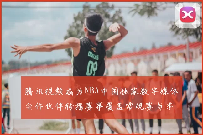 腾讯视频成为NBA中国独家数字媒体合作伙伴转播赛事覆盖常规赛与季后赛